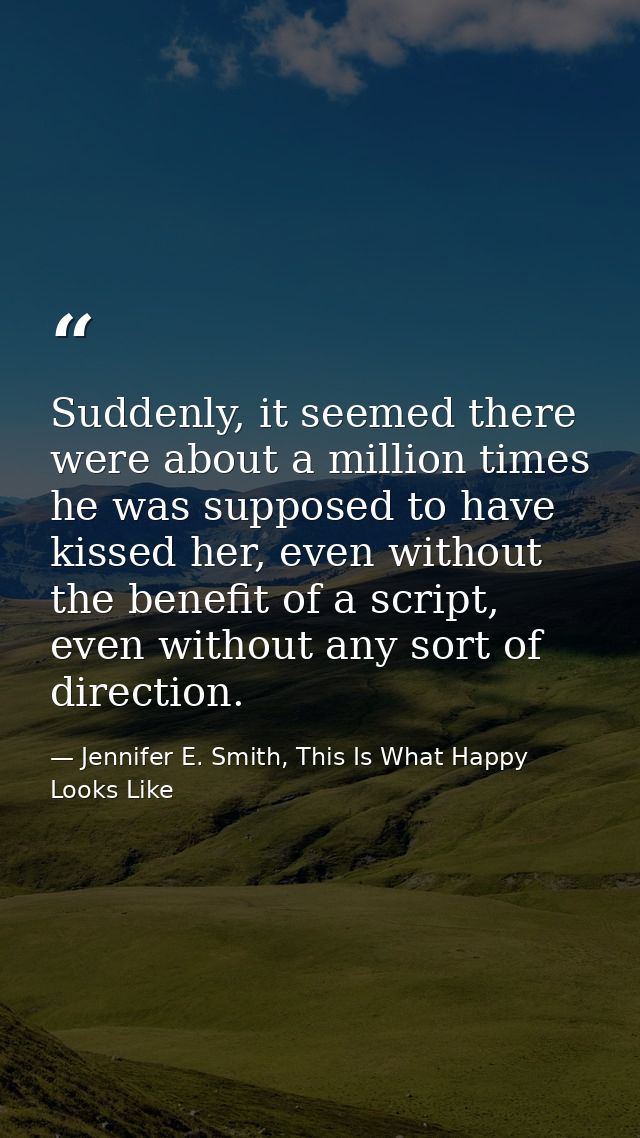 Suddenly, it seemed there were about a million times he was supposed to have kissed her, even without the benefit of a s — Jennifer E. Smith, This Is What Happy Looks Like