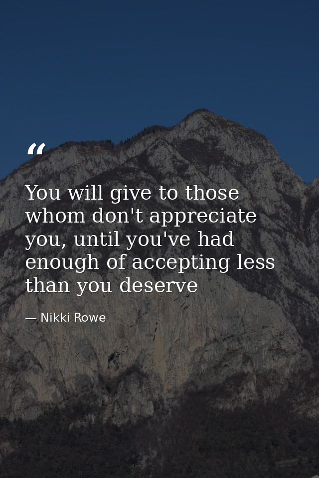 You will give to those whom don't appreciate you, until you've had enough of accepting less than you deserve — Nikki Rowe