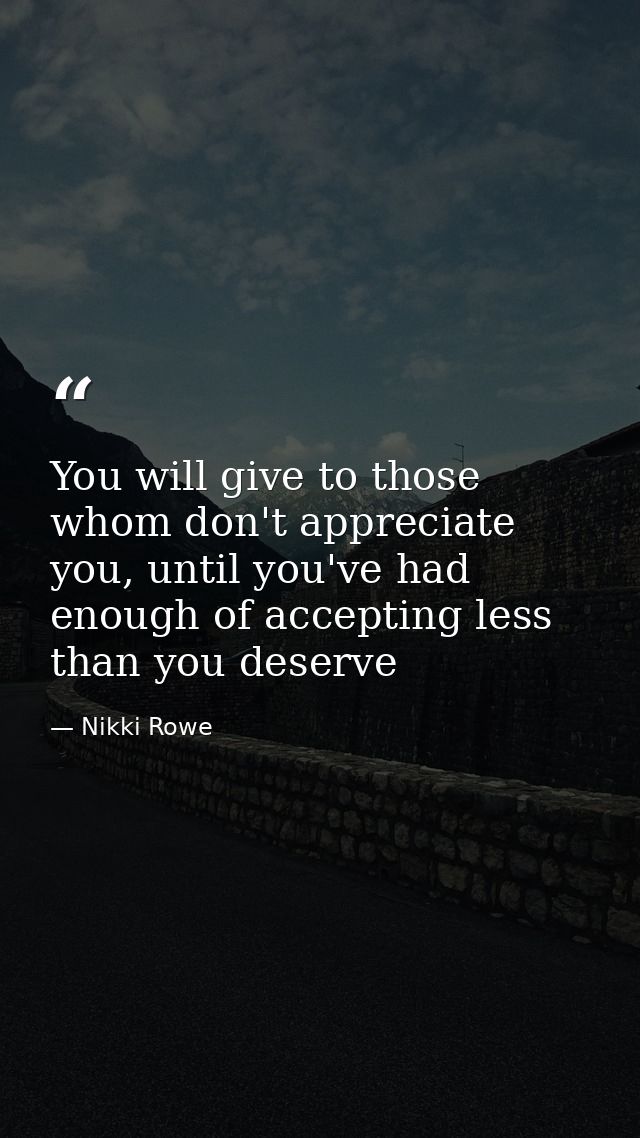 You will give to those whom don't appreciate you, until you've had enough of accepting less than you deserve — Nikki Rowe