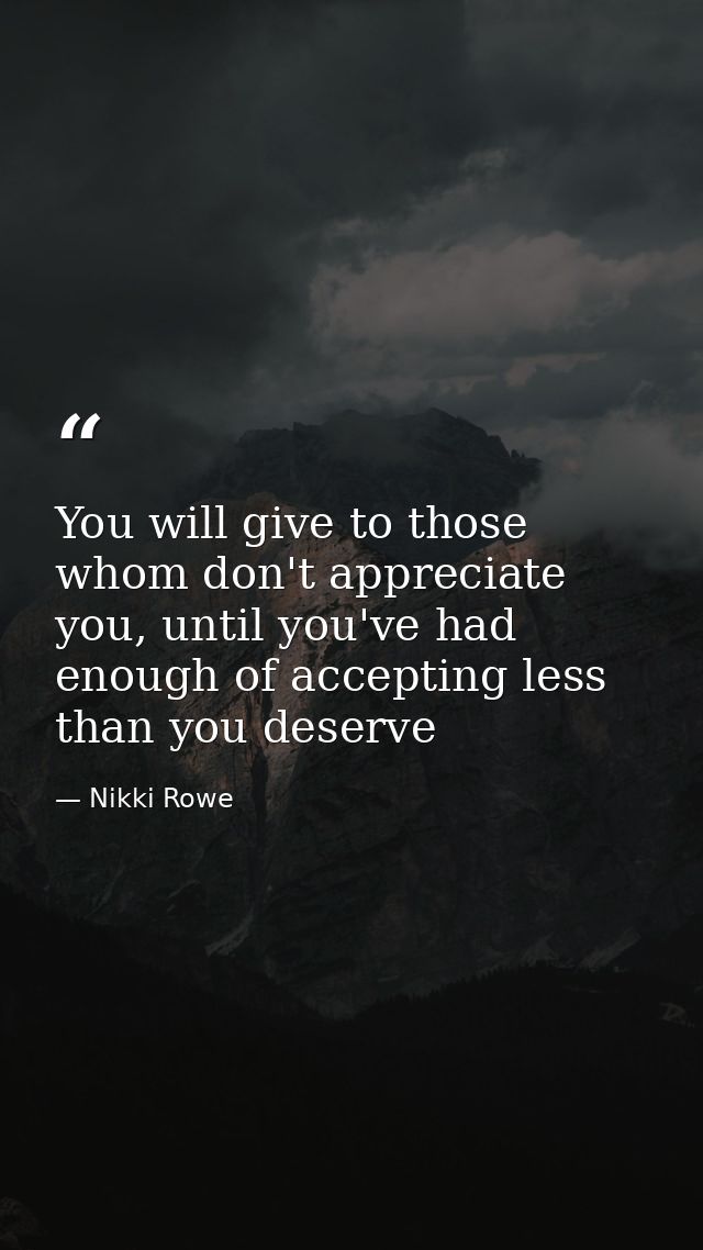 You will give to those whom don't appreciate you, until you've had enough of accepting less than you deserve — Nikki Rowe