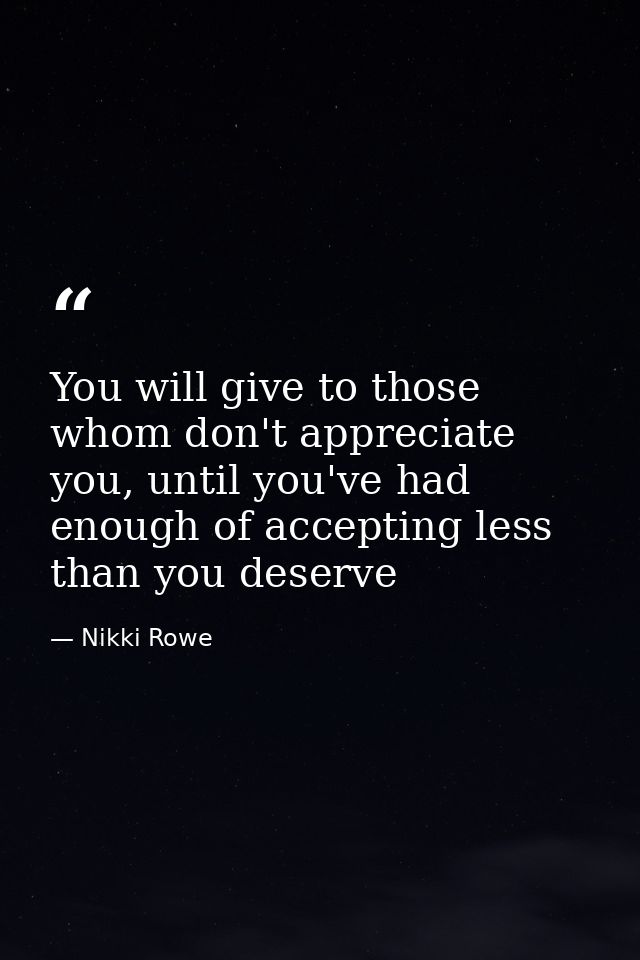 You will give to those whom don't appreciate you, until you've had enough of accepting less than you deserve — Nikki Rowe
