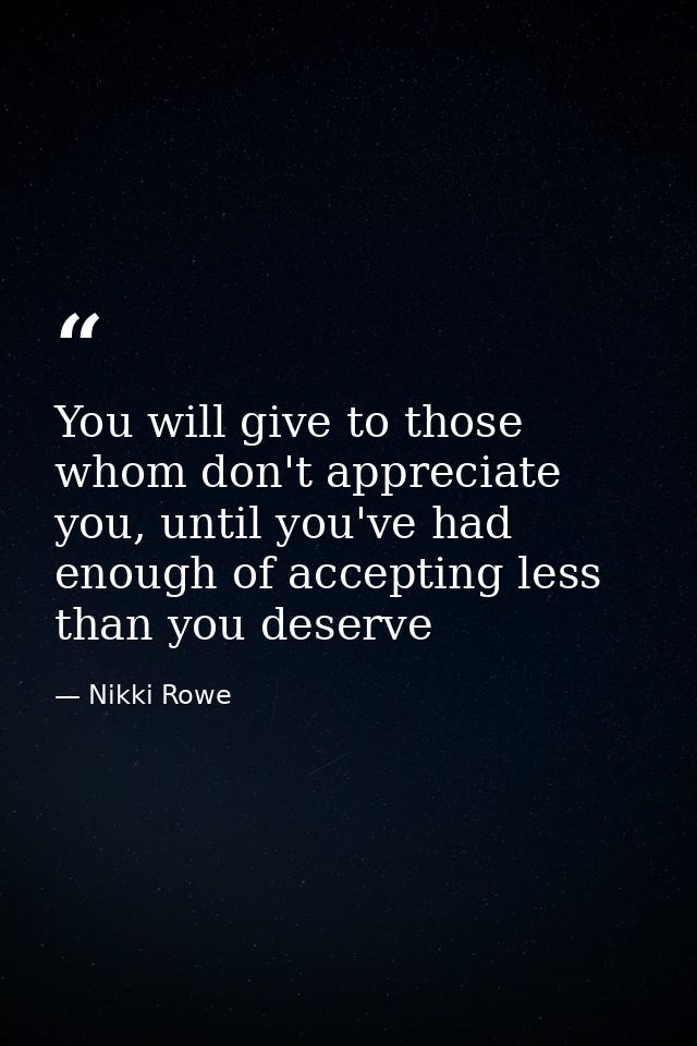 You will give to those whom don't appreciate you, until you've had enough of accepting less than you deserve — Nikki Rowe