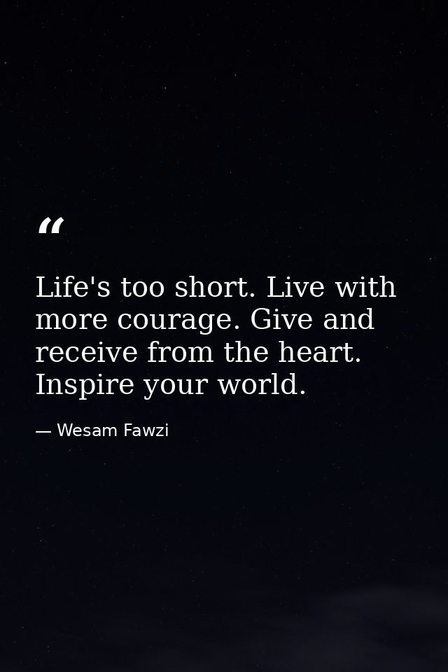 Life's too short. Live with more courage. Give and receive from the heart. Inspire your world. — Wesam Fawzi