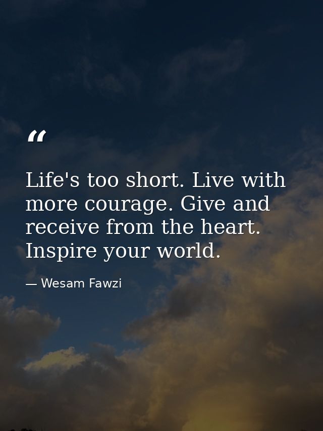 Life's too short. Live with more courage. Give and receive from the heart. Inspire your world. — Wesam Fawzi