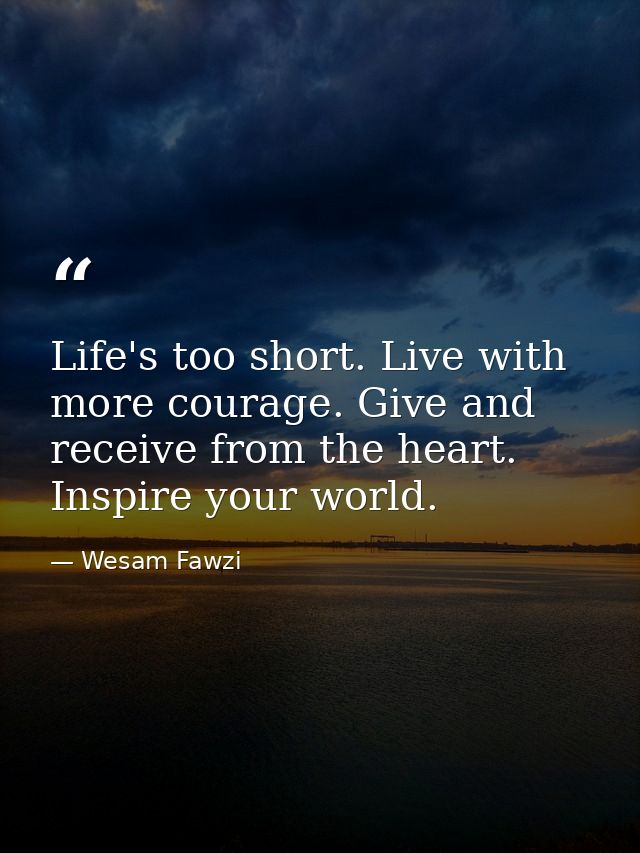 Life's too short. Live with more courage. Give and receive from the heart. Inspire your world. — Wesam Fawzi