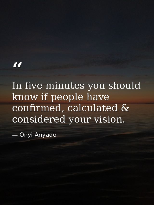 In five minutes you should know if people have confirmed, calculated & considered your vision. — Onyi Anyado