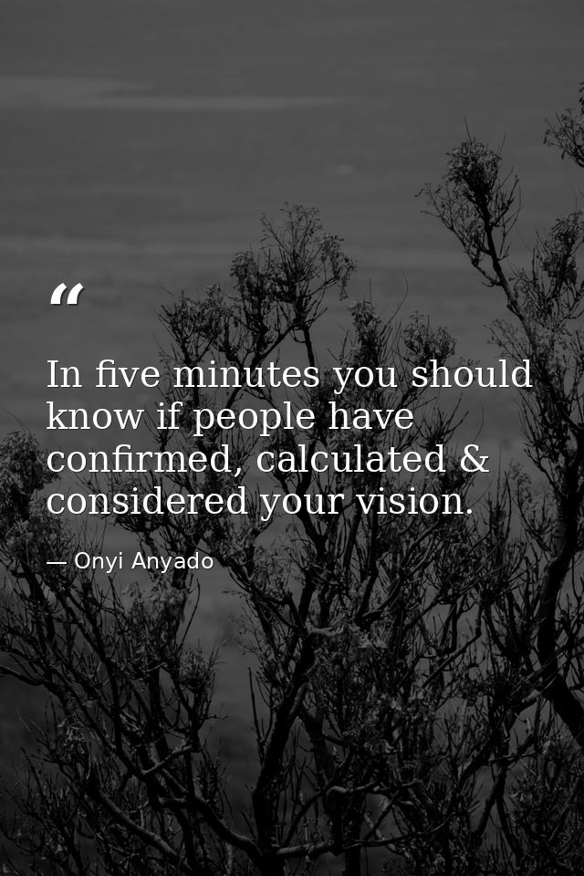 In five minutes you should know if people have confirmed, calculated & considered your vision. — Onyi Anyado
