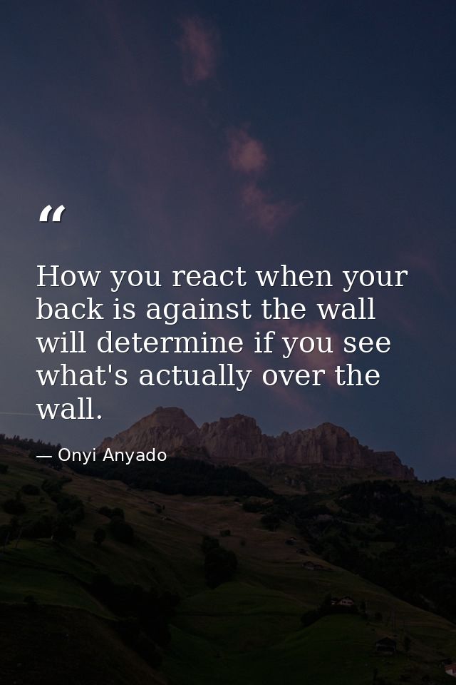 How you react when your back is against the wall will determine if you see what's actually over the wall. — Onyi Anyado