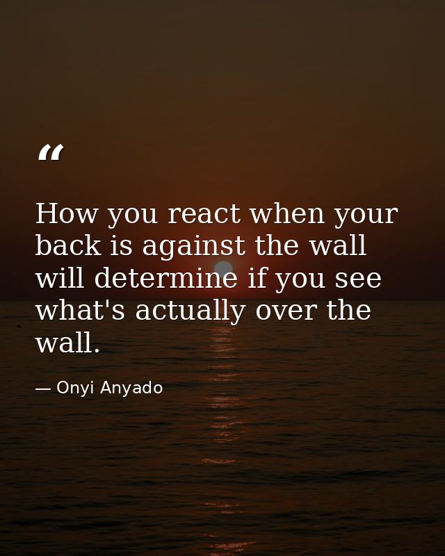 How you react when your back is against the wall will determine if you see what's actually over the wall. — Onyi Anyado
