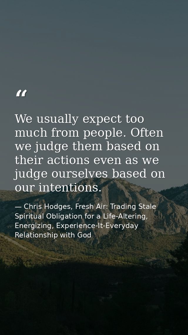 We usually expect too much from people. Often we judge them based on their actions even as we judge ourselves based on o — Chris Hodges, Fresh Air: Trading Stale Spiritual Obligation for a Life-Altering, Energizing, Experience-It-Everyday Relationship with God