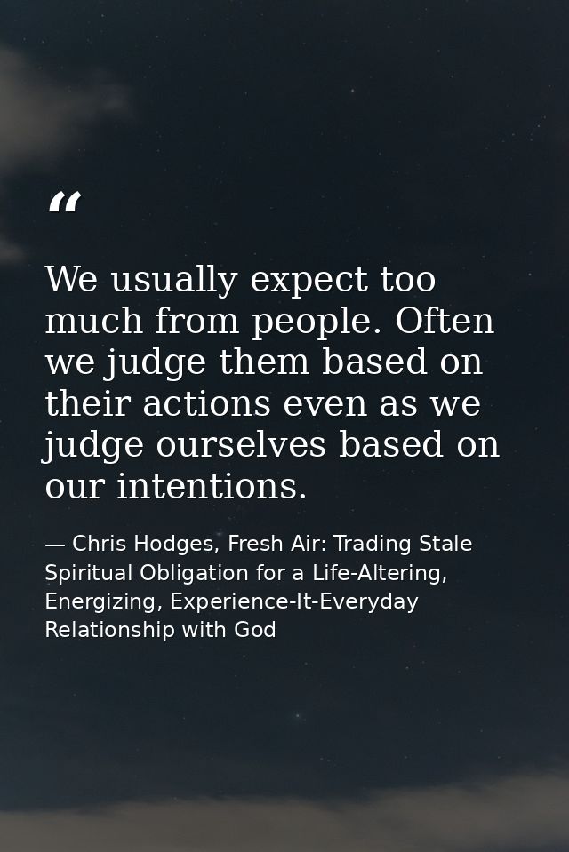 We usually expect too much from people. Often we judge them based on their actions even as we judge ourselves based on o — Chris Hodges, Fresh Air: Trading Stale Spiritual Obligation for a Life-Altering, Energizing, Experience-It-Everyday Relationship with God