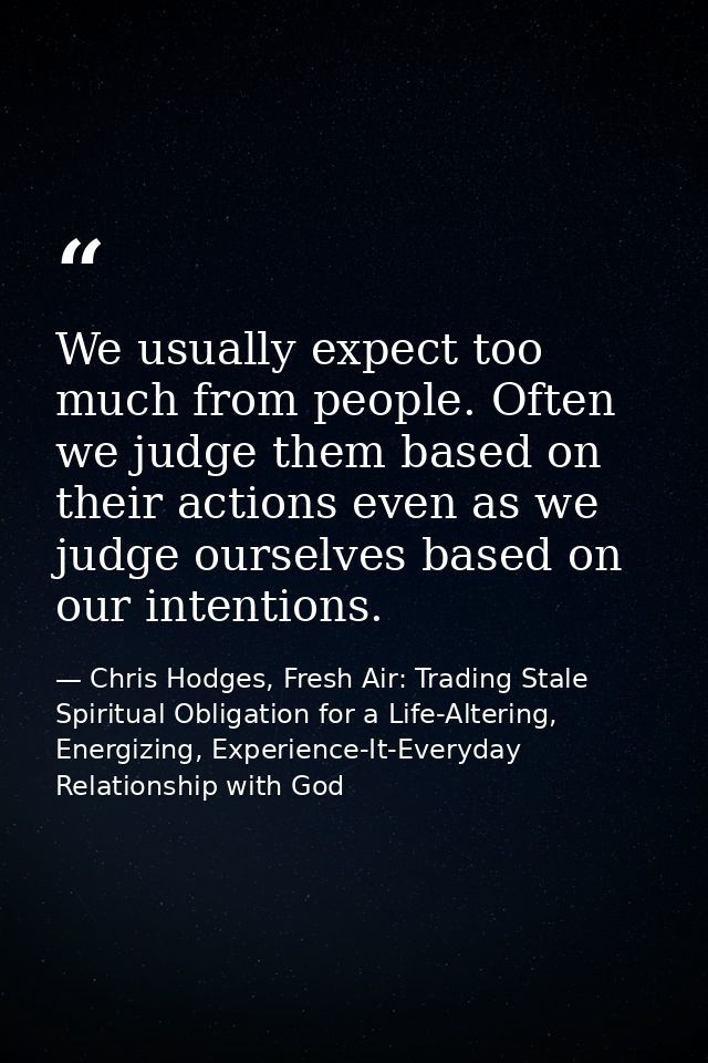 We usually expect too much from people. Often we judge them based on their actions even as we judge ourselves based on o — Chris Hodges, Fresh Air: Trading Stale Spiritual Obligation for a Life-Altering, Energizing, Experience-It-Everyday Relationship with God