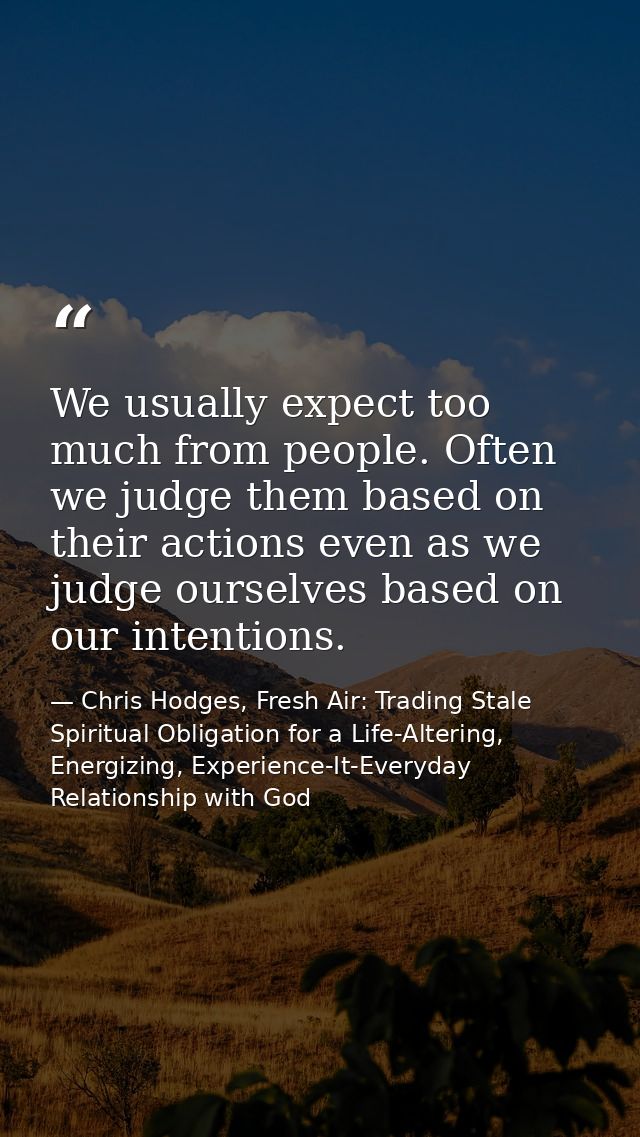 We usually expect too much from people. Often we judge them based on their actions even as we judge ourselves based on o — Chris Hodges, Fresh Air: Trading Stale Spiritual Obligation for a Life-Altering, Energizing, Experience-It-Everyday Relationship with God