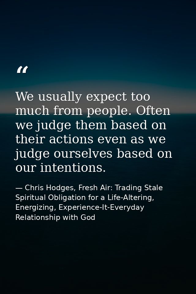 We usually expect too much from people. Often we judge them based on their actions even as we judge ourselves based on o — Chris Hodges, Fresh Air: Trading Stale Spiritual Obligation for a Life-Altering, Energizing, Experience-It-Everyday Relationship with God