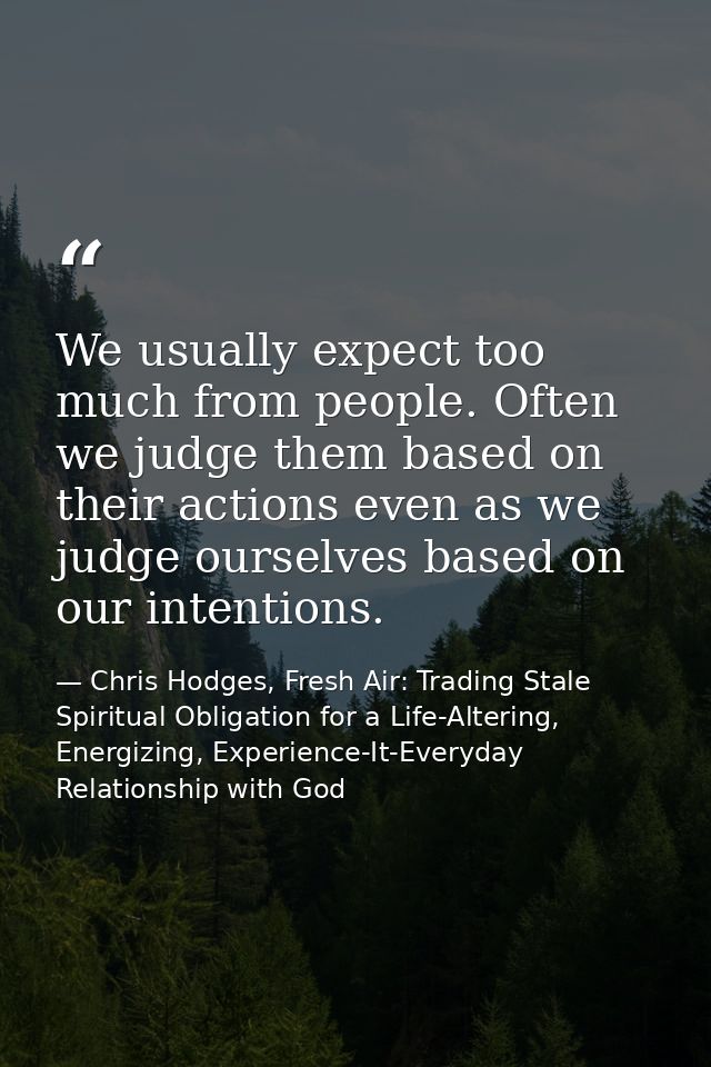 We usually expect too much from people. Often we judge them based on their actions even as we judge ourselves based on o — Chris Hodges, Fresh Air: Trading Stale Spiritual Obligation for a Life-Altering, Energizing, Experience-It-Everyday Relationship with God