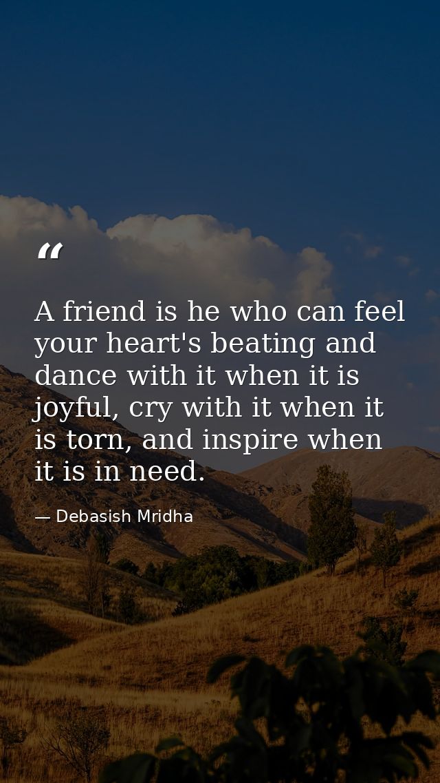 A friend is he who can feel your heart's beating and dance with it when it is joyful, cry with it when it is torn, and i — Debasish Mridha