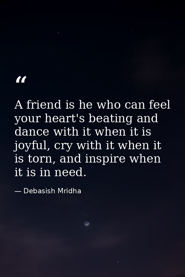 A friend is he who can feel your heart's beating and dance with it when it is joyful, cry with it when it is torn, and i — Debasish Mridha