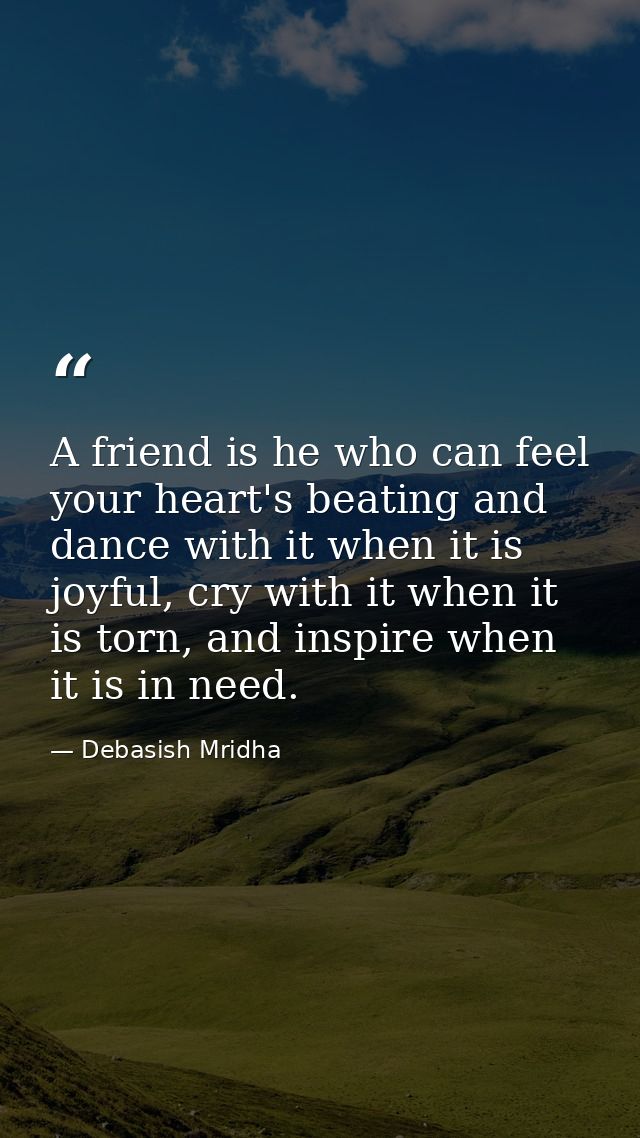 A friend is he who can feel your heart's beating and dance with it when it is joyful, cry with it when it is torn, and i — Debasish Mridha