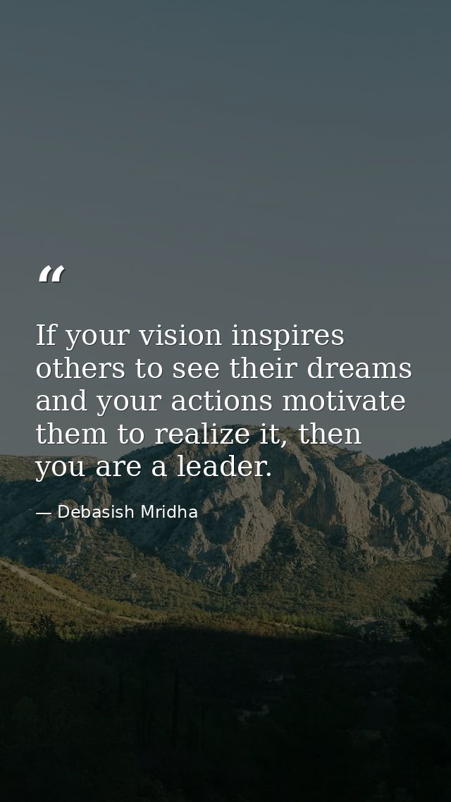 If your vision inspires others to see their dreams and your actions motivate them to realize it, then you are a leader. — Debasish Mridha