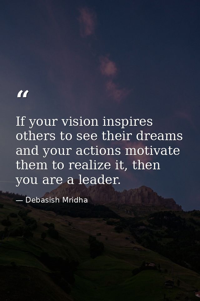 If your vision inspires others to see their dreams and your actions motivate them to realize it, then you are a leader. — Debasish Mridha