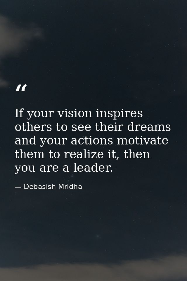 If your vision inspires others to see their dreams and your actions motivate them to realize it, then you are a leader. — Debasish Mridha
