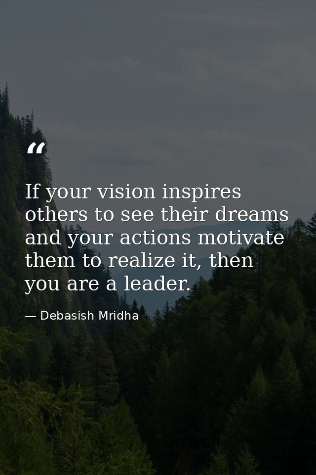 If your vision inspires others to see their dreams and your actions motivate them to realize it, then you are a leader. — Debasish Mridha