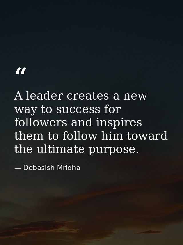 A leader creates a new way to success for followers and inspires them to follow him toward the ultimate purpose. — Debasish Mridha