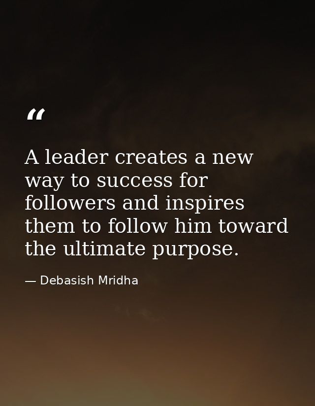 A leader creates a new way to success for followers and inspires them to follow him toward the ultimate purpose. — Debasish Mridha