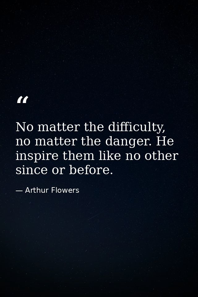 No matter the difficulty, no matter the danger. He inspire them like no other since or before. — Arthur Flowers