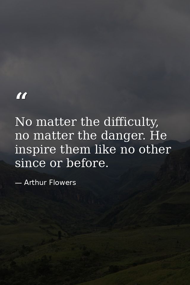 No matter the difficulty, no matter the danger. He inspire them like no other since or before. — Arthur Flowers