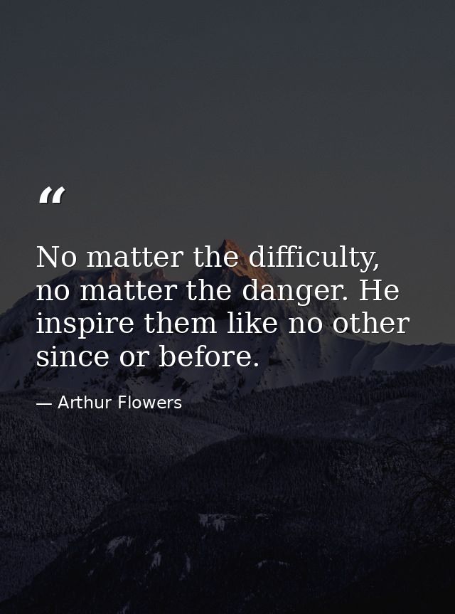 No matter the difficulty, no matter the danger. He inspire them like no other since or before. — Arthur Flowers
