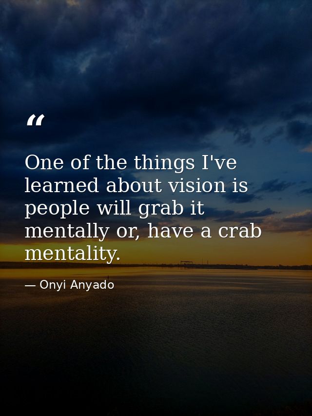One of the things I've learned about vision is people will grab it mentally or, have a crab mentality. — Onyi Anyado