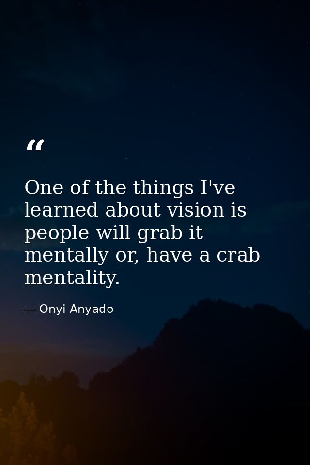 One of the things I've learned about vision is people will grab it mentally or, have a crab mentality. — Onyi Anyado
