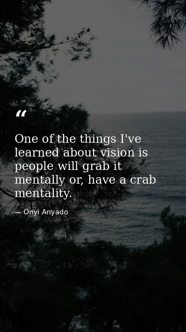 One of the things I've learned about vision is people will grab it mentally or, have a crab mentality. — Onyi Anyado