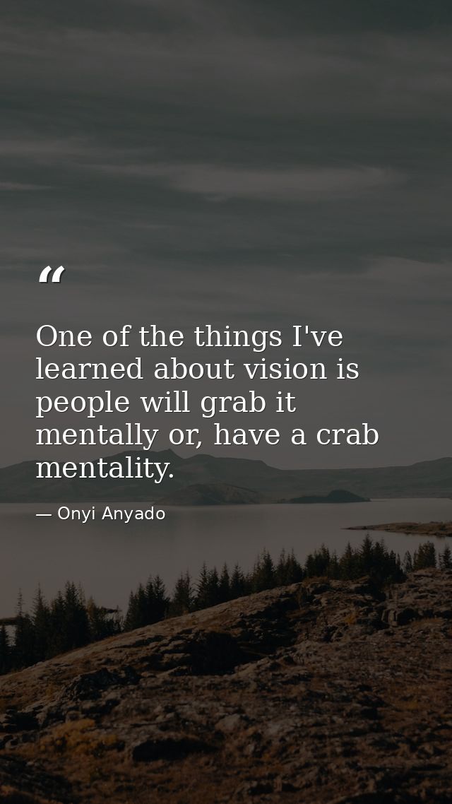 One of the things I've learned about vision is people will grab it mentally or, have a crab mentality. — Onyi Anyado