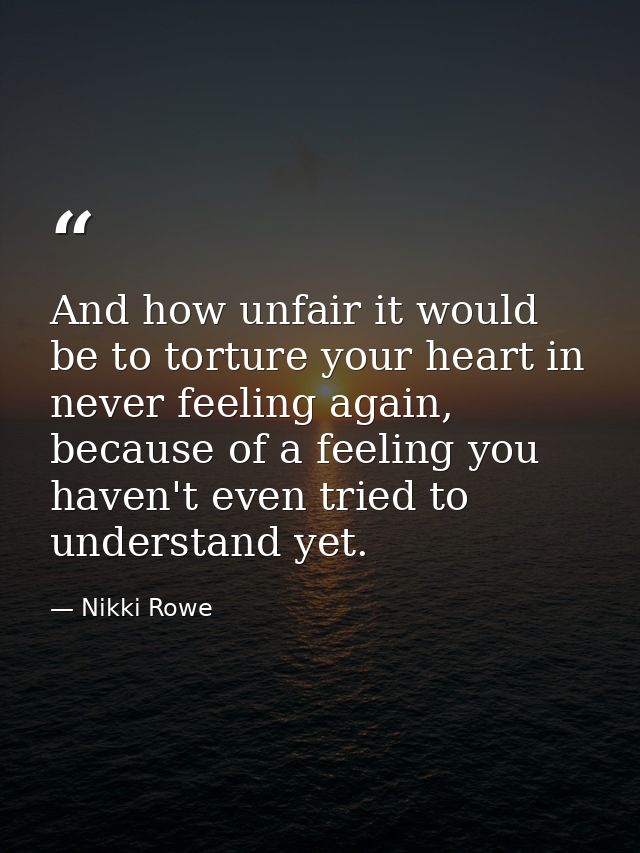 And how unfair it would be to torture your heart in never feeling again, because of a feeling you haven't even tried to  — Nikki Rowe