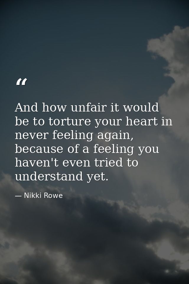 And how unfair it would be to torture your heart in never feeling again, because of a feeling you haven't even tried to  — Nikki Rowe