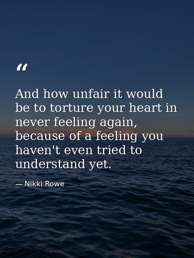 And how unfair it would be to torture your heart in never feeling again, because of a feeling you haven't even tried to  — Nikki Rowe