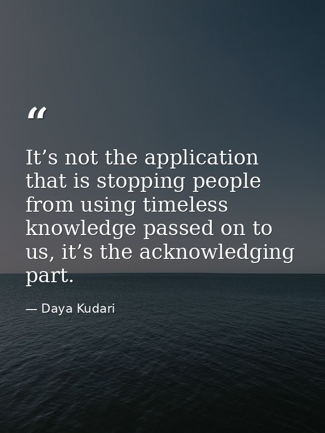 It’s not the application that is stopping people from using timeless knowledge passed on to us, it’s the acknowledging p — Daya Kudari