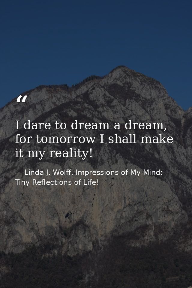 I dare to dream a dream, for tomorrow I shall make it my reality! — Linda J. Wolff, Impressions of My Mind: Tiny Reflections of Life!
