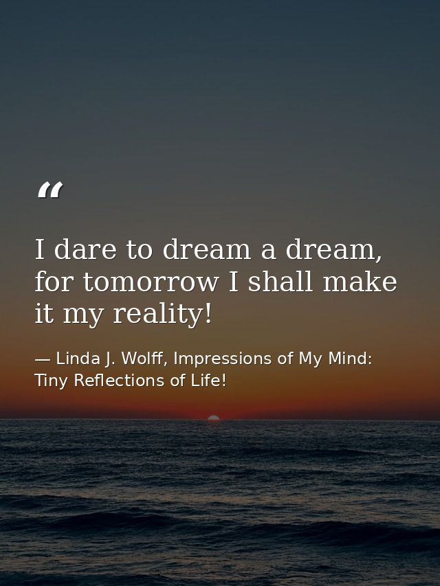 I dare to dream a dream, for tomorrow I shall make it my reality! — Linda J. Wolff, Impressions of My Mind: Tiny Reflections of Life!