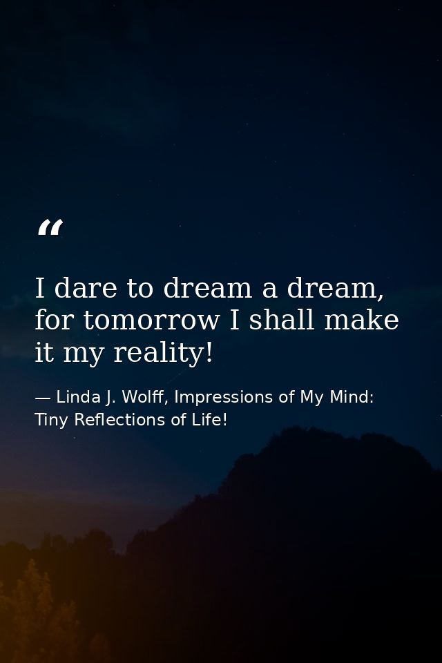 I dare to dream a dream, for tomorrow I shall make it my reality! — Linda J. Wolff, Impressions of My Mind: Tiny Reflections of Life!