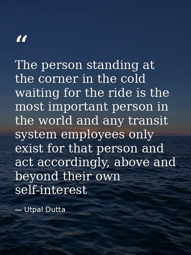 The person standing at the corner in the cold waiting for the ride is the most important person in the world and any tra — Utpal Dutta