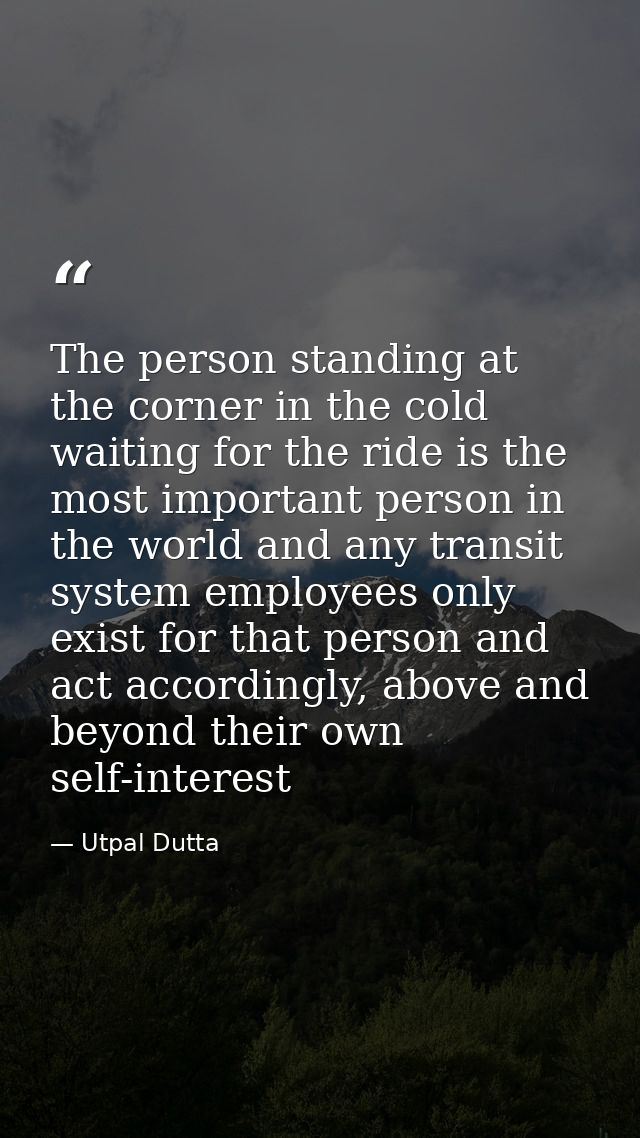 The person standing at the corner in the cold waiting for the ride is the most important person in the world and any tra — Utpal Dutta