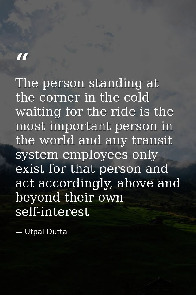 The person standing at the corner in the cold waiting for the ride is the most important person in the world and any tra — Utpal Dutta