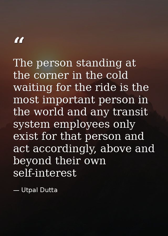 The person standing at the corner in the cold waiting for the ride is the most important person in the world and any tra — Utpal Dutta