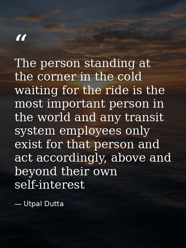 The person standing at the corner in the cold waiting for the ride is the most important person in the world and any tra — Utpal Dutta