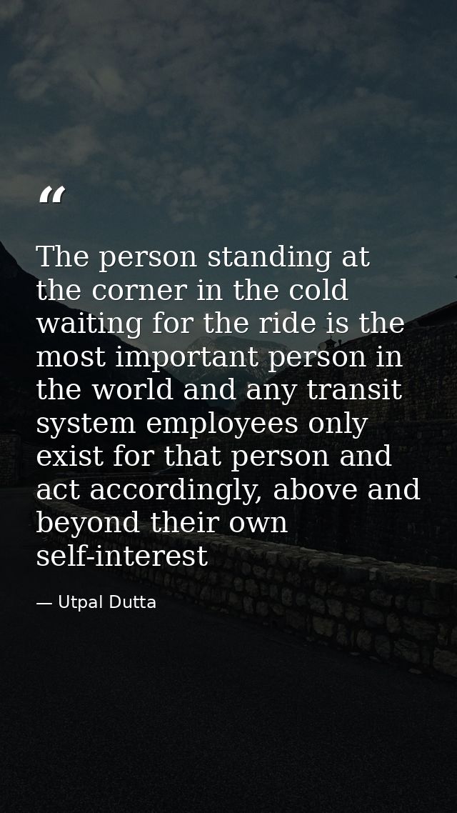 The person standing at the corner in the cold waiting for the ride is the most important person in the world and any tra — Utpal Dutta