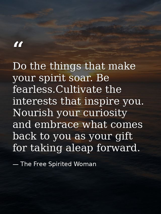 Do the things that make your spirit soar. Be fearless.Cultivate the interests that inspire you. Nourish your curiosity a — The Free Spirited Woman