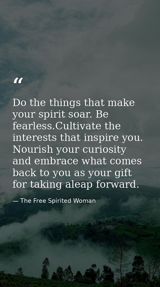Do the things that make your spirit soar. Be fearless.Cultivate the interests that inspire you. Nourish your curiosity a — The Free Spirited Woman